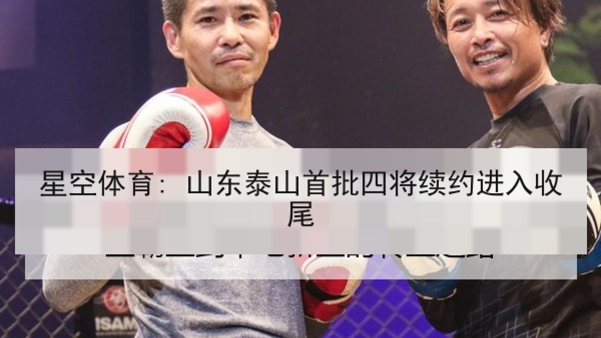 星空体育: 山东泰山首批四将续约进入收尾 星空体育: 山东泰山首批四将续约进入收尾