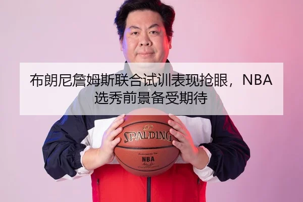 布朗尼詹姆斯联合试训表现抢眼，NBA选秀前景备受期待