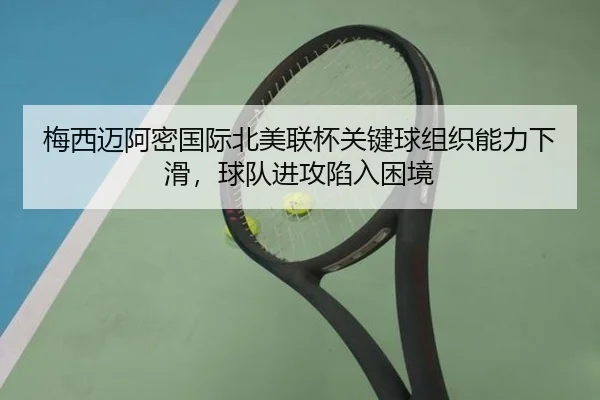 梅西迈阿密国际北美联杯关键球组织能力下滑，球队进攻陷入困境
