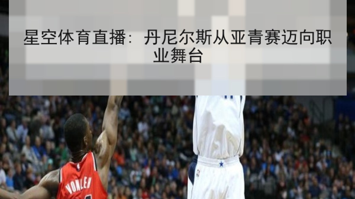 星空体育直播: 丹尼尔斯从亚青赛迈向职业舞台