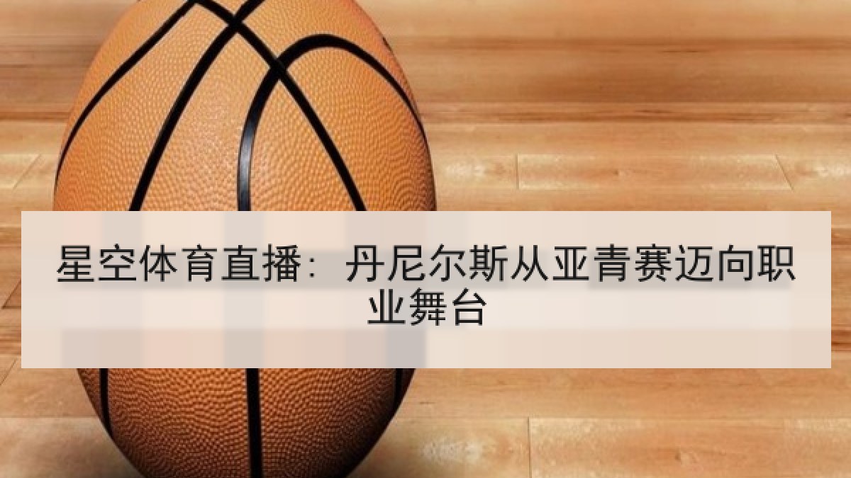 星空体育直播: 丹尼尔斯从亚青赛迈向职业舞台