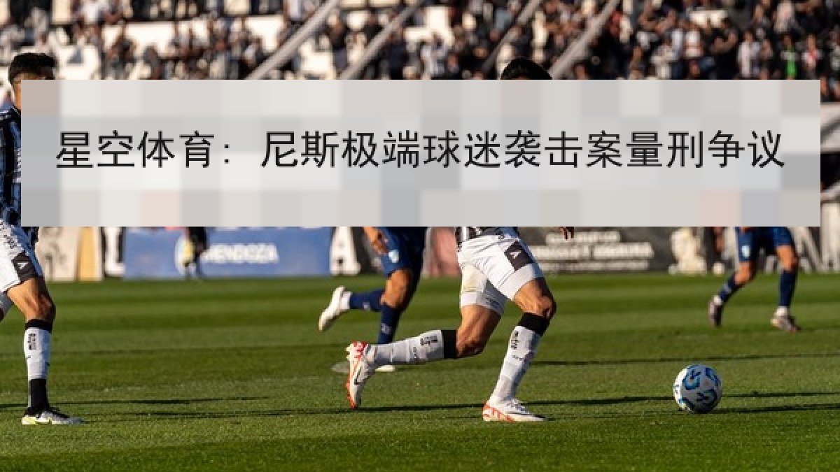星空体育: 尼斯极端球迷袭击案量刑争议