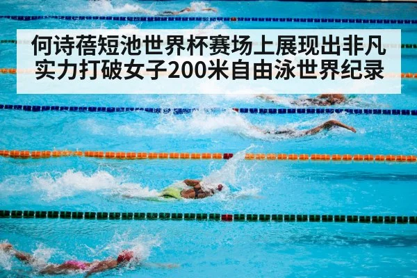 何诗蓓短池世界杯赛场上展现出非凡实力打破女子200米自由泳世界纪录