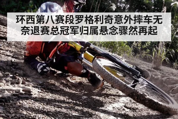 环西第八赛段罗格利奇意外摔车无奈退赛总冠军归属悬念骤然再起