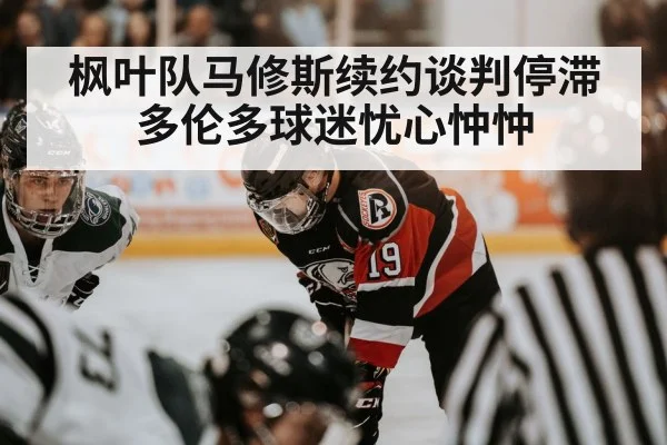 枫叶队马修斯续约谈判停滞 多伦多球迷忧心忡忡