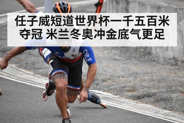 任子威短道世界杯一千五百米夺冠 米兰冬奥冲金底气更足