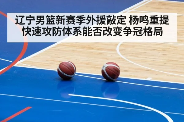 辽宁男篮新赛季外援敲定 杨鸣重提快速攻防体系能否改变争冠格局