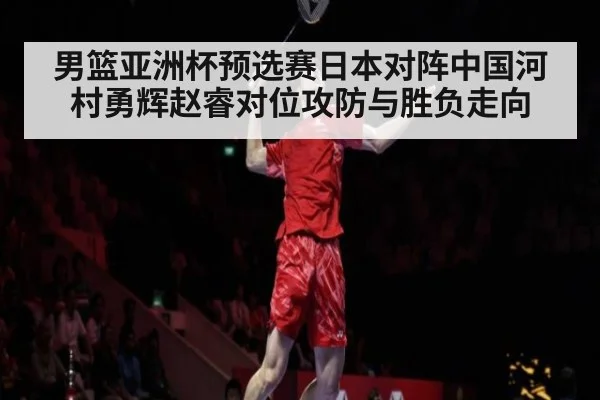 男篮亚洲杯预选赛日本对阵中国河村勇辉赵睿对位攻防与胜负走向