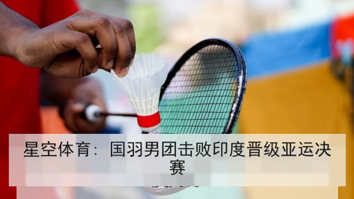 星空体育: 国羽男团击败印度晋级亚运决赛