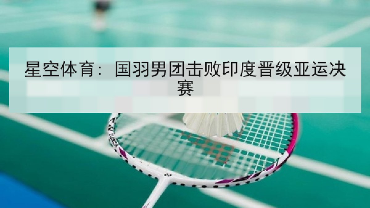 星空体育: 国羽男团击败印度晋级亚运决赛