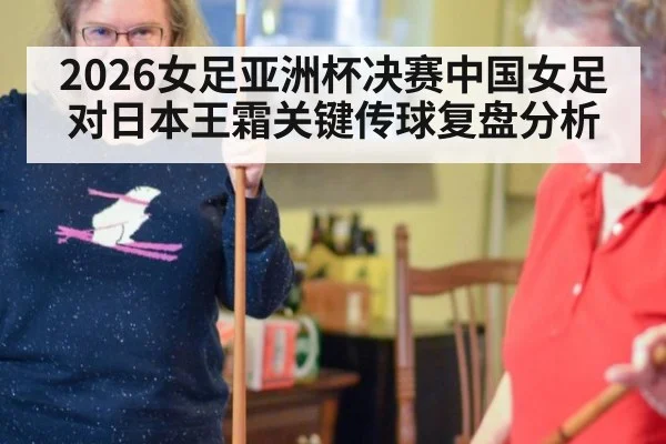 2026女足亚洲杯决赛中国女足对日本王霜关键传球复盘分析